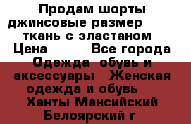 Продам шорты джинсовые размер 44 -46 ткань с эластаном › Цена ­ 700 - Все города Одежда, обувь и аксессуары » Женская одежда и обувь   . Ханты-Мансийский,Белоярский г.